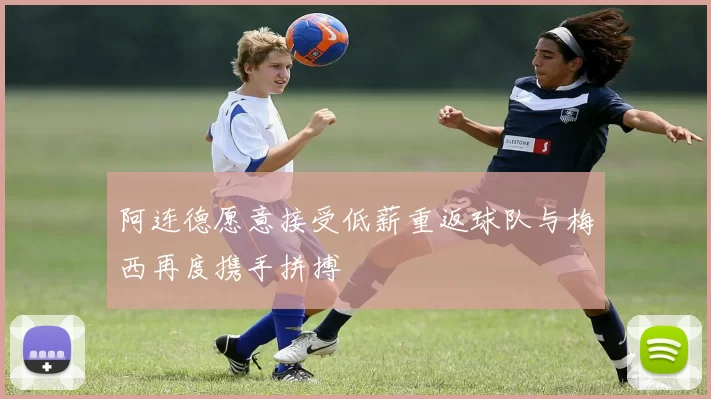 阿连德愿意接受低薪重返球队与梅西再度携手拼搏