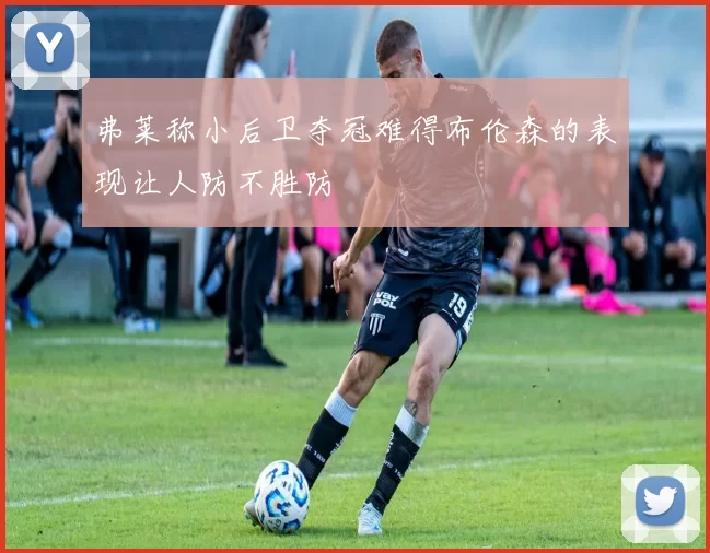 弗莱称小后卫夺冠难得布伦森的表现让人防不胜防