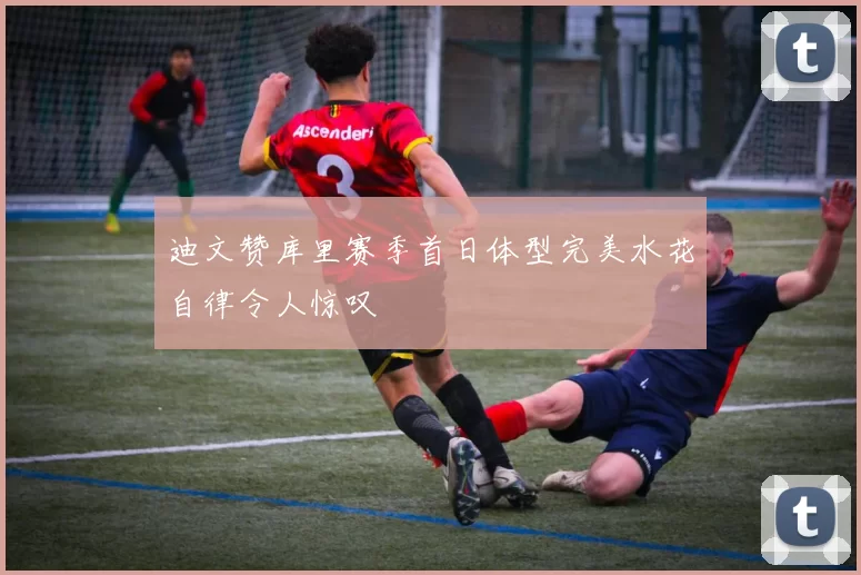 迪文赞库里赛季首日体型完美水花自律令人惊叹
