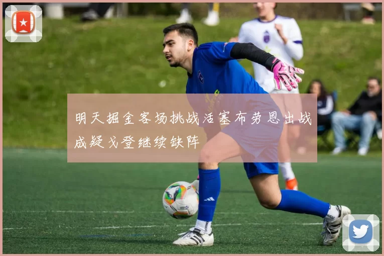 明天掘金客场挑战活塞布劳恩出战成疑戈登继续缺阵