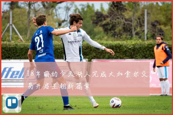 18年前的今天湖人完成大加索尔交易开启王朝新篇章