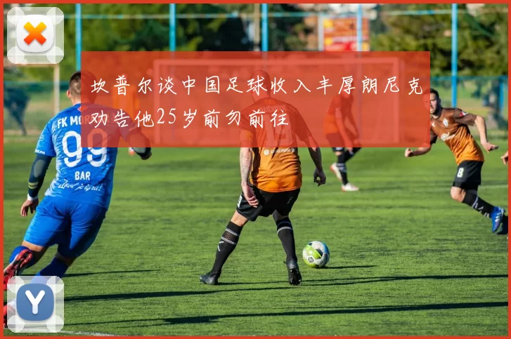 坎普尔谈中国足球收入丰厚朗尼克劝告他25岁前勿前往