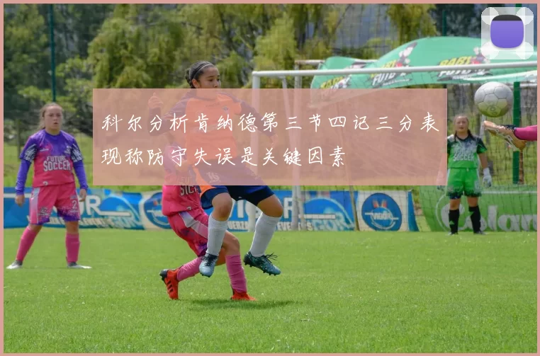 科尔分析肯纳德第三节四记三分表现称防守失误是关键因素