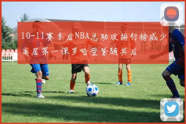 10-11赛季后NBA总助攻排行榜威少高居第一保罗哈登紧随其后