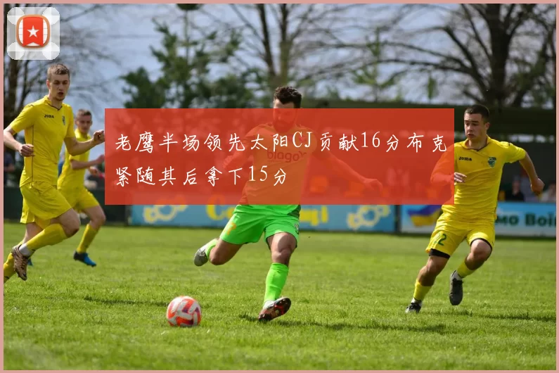 老鹰半场领先太阳CJ贡献16分布克紧随其后拿下15分