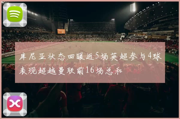 库尼亚状态回暖近5场英超参与4球表现超越曼联前16场总和