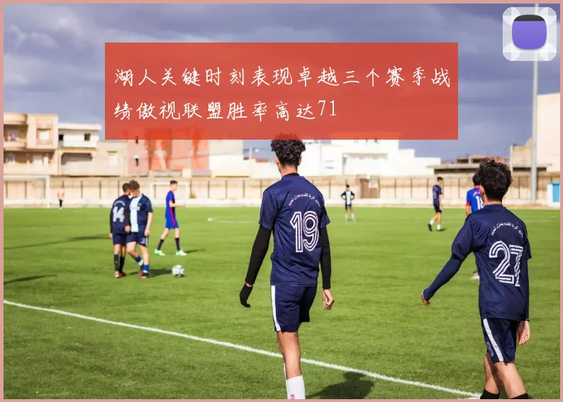 湖人关键时刻表现卓越三个赛季战绩傲视联盟胜率高达71
